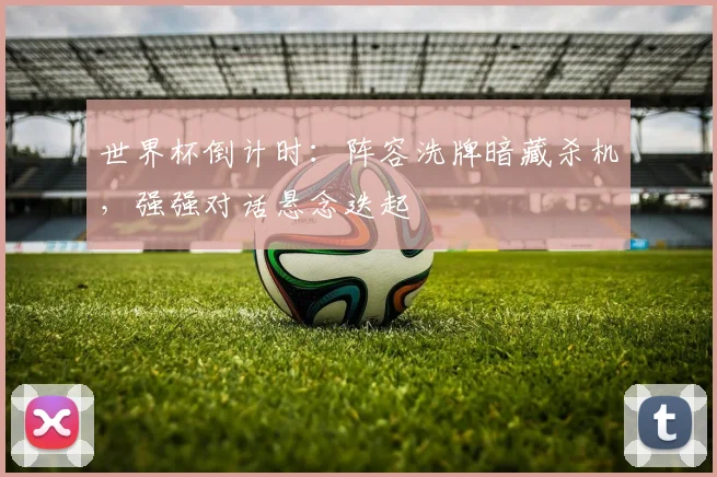 世界杯倒计时：阵容洗牌暗藏杀机，强强对话悬念迭起