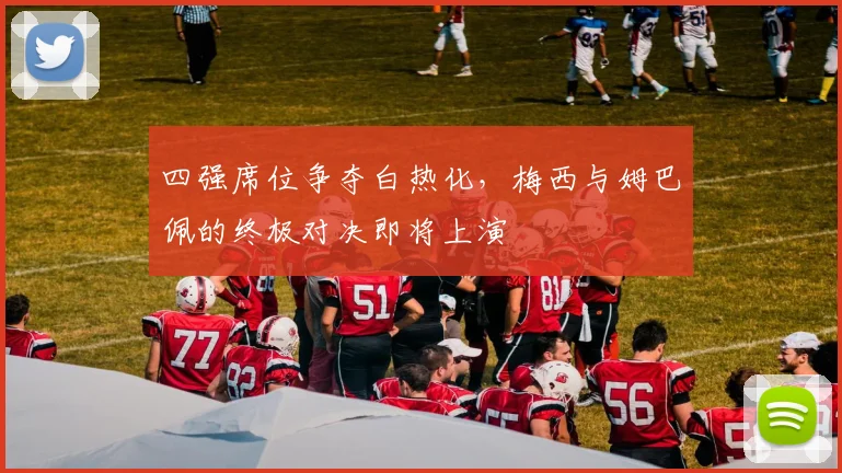 四强席位争夺白热化，梅西与姆巴佩的终极对决即将上演