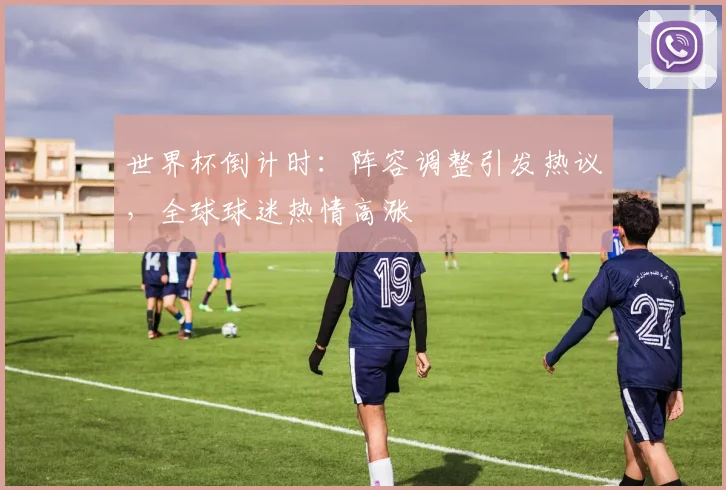 世界杯倒计时：阵容调整引发热议，全球球迷热情高涨