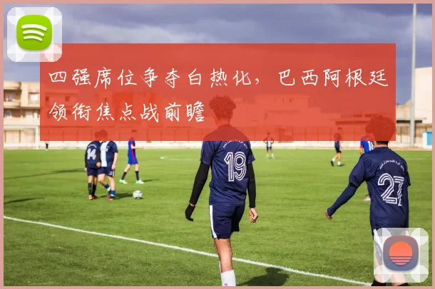 四强席位争夺白热化，巴西阿根廷领衔焦点战前瞻